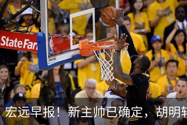 宏远早报！新主帅已确定，胡明轩亲自回复伤情，徐昕去留定了！