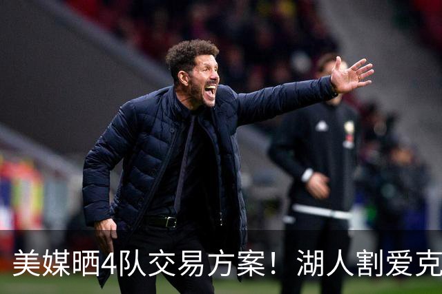 美媒晒4队交易方案！湖人割爱克内克特+哈迪，库明加如愿赴洛杉矶