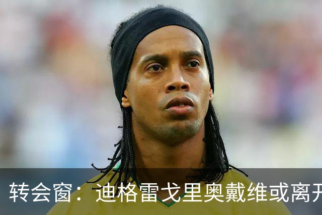 转会窗：迪格雷戈里奥戴维或离开尤文，贝西克塔斯有意米雷蒂